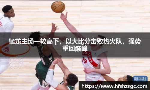 猛龙主场一较高下，以大比分击败热火队，强势重回巅峰