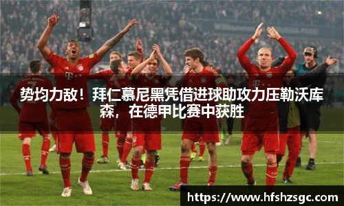 势均力敌！拜仁慕尼黑凭借进球助攻力压勒沃库森，在德甲比赛中获胜