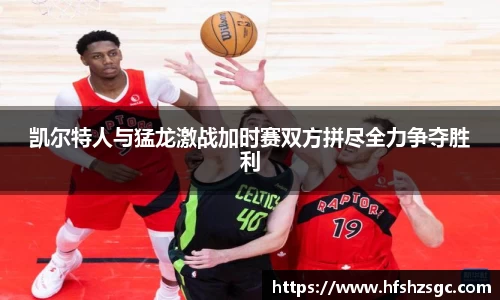 凯尔特人与猛龙激战加时赛双方拼尽全力争夺胜利