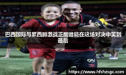 巴西国际与累西腓激战正酣谁能在这场对决中笑到最后