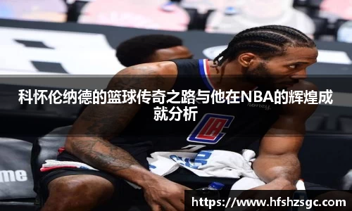 科怀伦纳德的篮球传奇之路与他在NBA的辉煌成就分析