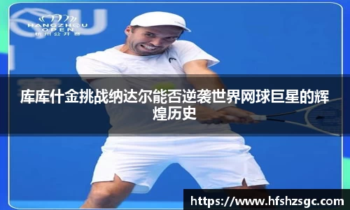 库库什金挑战纳达尔能否逆袭世界网球巨星的辉煌历史